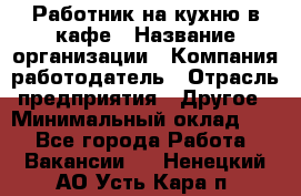 Работник на кухню в кафе › Название организации ­ Компания-работодатель › Отрасль предприятия ­ Другое › Минимальный оклад ­ 1 - Все города Работа » Вакансии   . Ненецкий АО,Усть-Кара п.